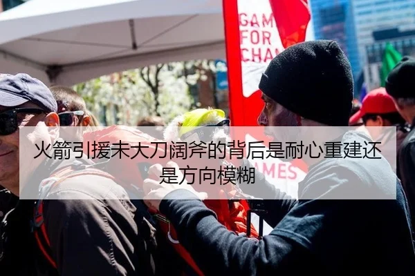 火箭引援未大刀阔斧的背后是耐心重建还是方向模糊